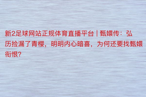 新2足球网站正规体育直播平台 | 甄嬛传：弘历捡漏了青樱，明明内心暗喜，为何还要找甄嬛衔恨？