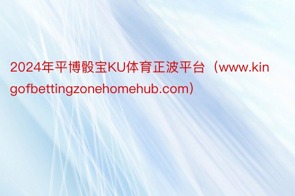 2024年平博骰宝KU体育正波平台（www.kingofbettingzonehomehub.com）