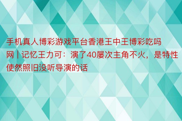 手机真人博彩游戏平台香港王中王博彩吃吗网 | 记忆王力可：演了40屡次主角不火，是特性使然照旧没听导演的话