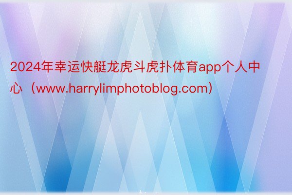 2024年幸运快艇龙虎斗虎扑体育app个人中心（www.harrylimphotoblog.com）