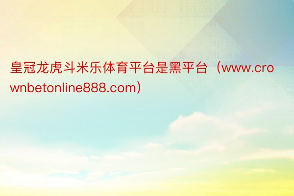 皇冠龙虎斗米乐体育平台是黑平台（www.crownbetonline888.com）