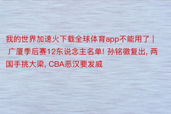 我的世界加速火下载全球体育app不能用了 | 广厦季后赛12东说念主名单! 孙铭徽复出, 两国手挑大梁, CBA恶汉要发威