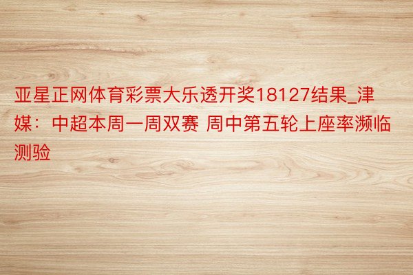 亚星正网体育彩票大乐透开奖18127结果_津媒：中超本周一周双赛 周中第五轮上座率濒临测验