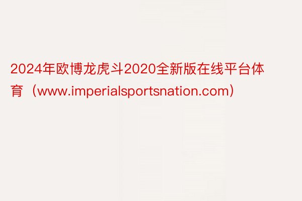 2024年欧博龙虎斗2020全新版在线平台体育（www.imperialsportsnation.com）