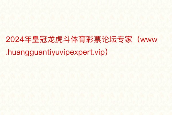 2024年皇冠龙虎斗体育彩票论坛专家（www.huangguantiyuvipexpert.vip）