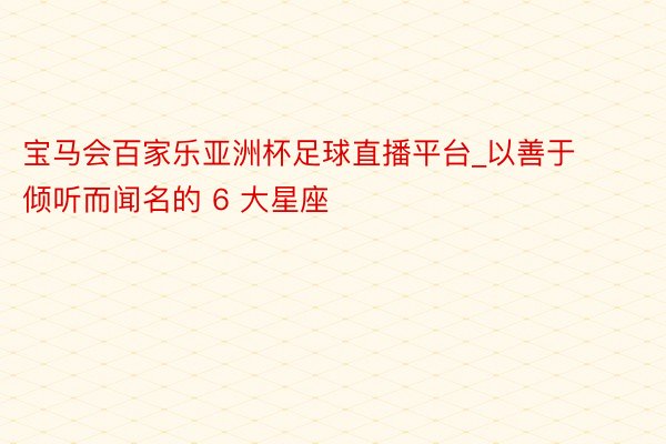 宝马会百家乐亚洲杯足球直播平台_以善于倾听而闻名的 6 大星座