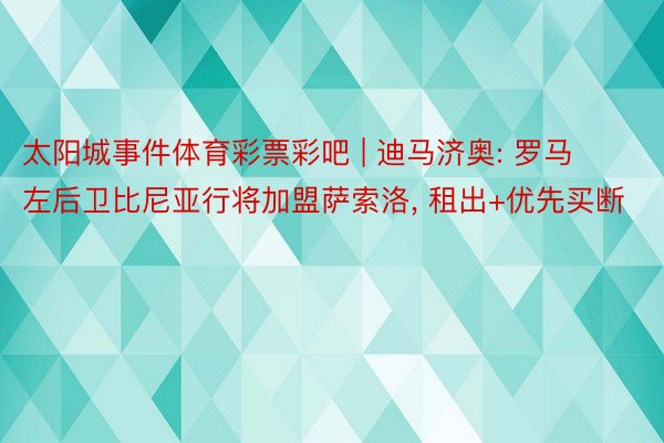 太阳城事件体育彩票彩吧 | 迪马济奥: 罗马左后卫比尼亚行将加盟萨索洛, 租出+优先买断