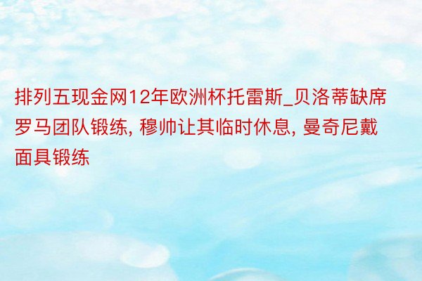 排列五现金网12年欧洲杯托雷斯_贝洛蒂缺席罗马团队锻练, 穆帅让其临时休息, 曼奇尼戴面具锻练