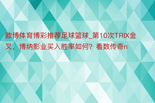 欧博体育博彩推荐足球篮球_第10次TRIX金叉，博纳影业买入胜率如何？看数传奇n