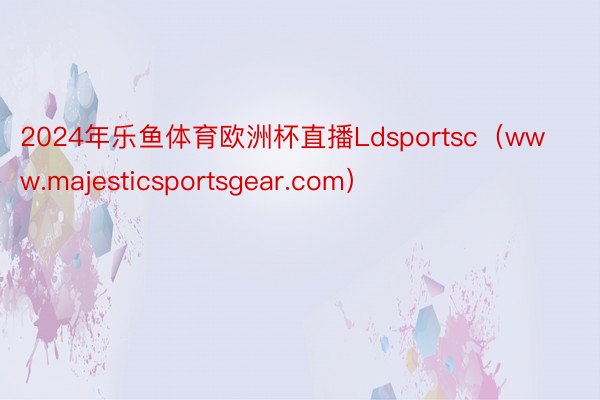 2024年乐鱼体育欧洲杯直播Ldsportsc（www.majesticsportsgear.com）