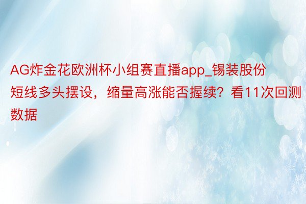 AG炸金花欧洲杯小组赛直播app_锡装股份短线多头摆设，缩量高涨能否握续？看11次回测数据