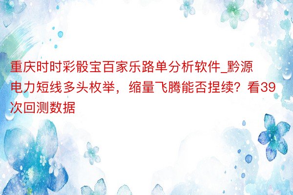 重庆时时彩骰宝百家乐路单分析软件_黔源电力短线多头枚举，缩量飞腾能否捏续？看39次回测数据