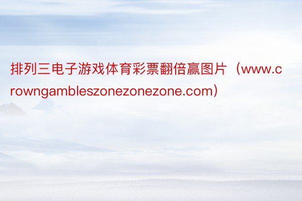 排列三电子游戏体育彩票翻倍赢图片（www.crowngambleszonezonezone.com）