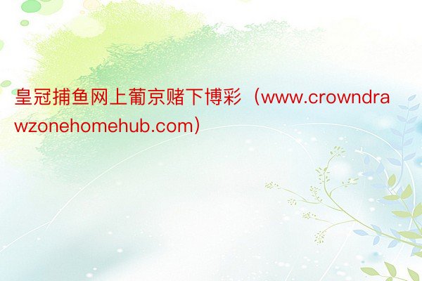 皇冠捕鱼网上葡京赌下博彩（www.crowndrawzonehomehub.com）