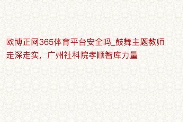 欧博正网365体育平台安全吗_鼓舞主题教师走深走实，广州社科院孝顺智库力量