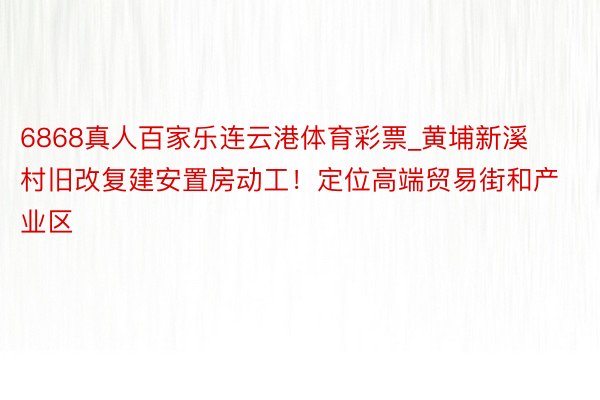 6868真人百家乐连云港体育彩票_黄埔新溪村旧改复建安置房动工！定位高端贸易街和产业区