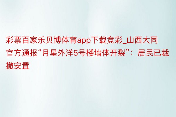 彩票百家乐贝博体育app下载竞彩_山西大同官方通报“月星外洋5号楼墙体开裂”：居民已裁撤安置