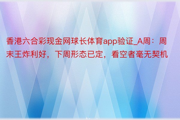 香港六合彩现金网球长体育app验证_A周：周末王炸利好，下周形态已定，看空者毫无契机