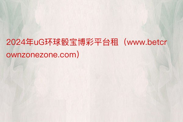 2024年uG环球骰宝博彩平台租（www.betcrownzonezone.com）