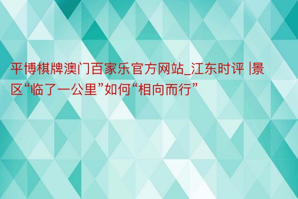 平博棋牌澳门百家乐官方网站_江东时评 |景区“临了一公里”如何“相向而行”