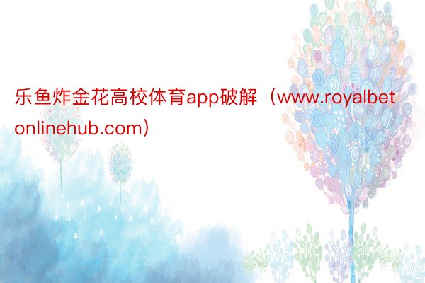 乐鱼炸金花高校体育app破解（www.royalbetonlinehub.com）