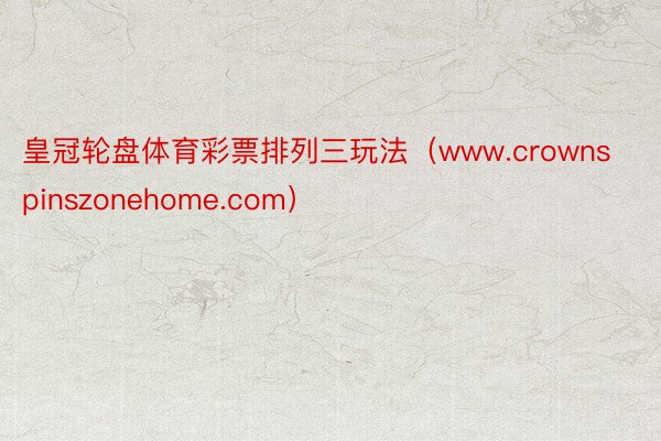 皇冠轮盘体育彩票排列三玩法（www.crownspinszonehome.com）