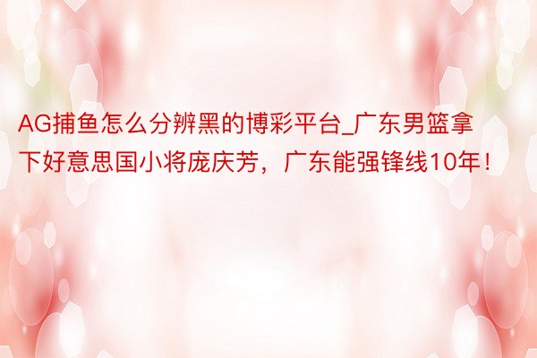 AG捕鱼怎么分辨黑的博彩平台_广东男篮拿下好意思国小将庞庆芳，广东能强锋线10年！