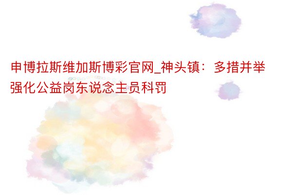 申博拉斯维加斯博彩官网_神头镇：多措并举  强化公益岗东说念主员科罚