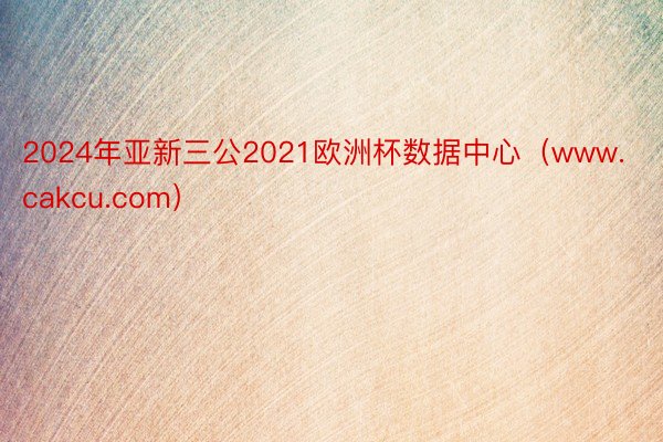 2024年亚新三公2021欧洲杯数据中心（www.cakcu.com）