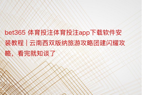 bet365 体育投注体育投注app下载软件安装教程 | 云南西双版纳旅游攻略团建闪耀攻略，看完就知谈了