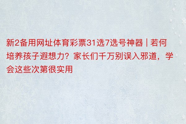 新2备用网址体育彩票31选7选号神器 | 若何培养孩子遐想力？家长们千万别误入邪道，学会这些次第很实用