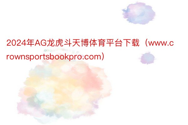 2024年AG龙虎斗天博体育平台下载（www.crownsportsbookpro.com）