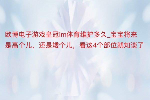 欧博电子游戏皇冠im体育维护多久_宝宝将来是高个儿，还是矮个儿，看这4个部位就知谈了