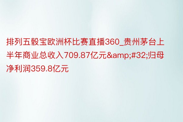 排列五骰宝欧洲杯比赛直播360_贵州茅台上半年商业总收入709.87亿元&#32;归母净利润359.8亿元