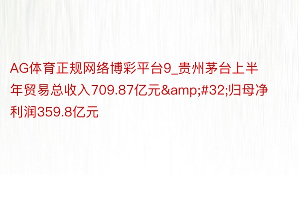 AG体育正规网络博彩平台9_贵州茅台上半年贸易总收入709.87亿元&#32;归母净利润359.8亿元