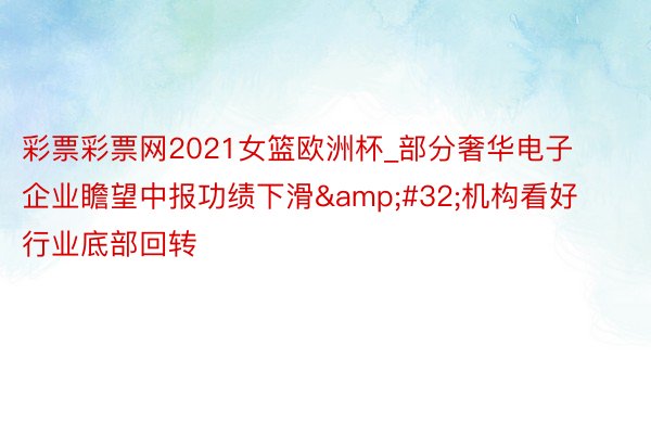 彩票彩票网2021女篮欧洲杯_部分奢华电子企业瞻望中报功绩下滑&#32;机构看好行业底部回转