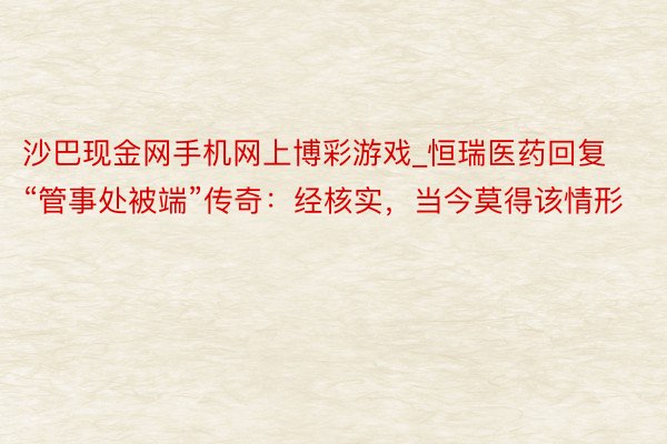 沙巴现金网手机网上博彩游戏_恒瑞医药回复“管事处被端”传奇：经核实，当今莫得该情形