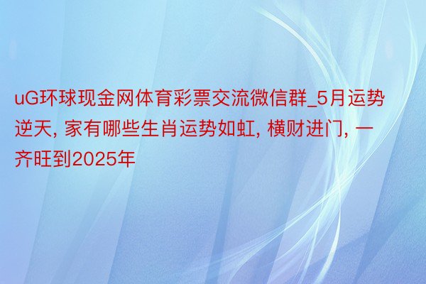 uG环球现金网体育彩票交流微信群_5月运势逆天, 家有哪些生肖运势如虹, 横财进门, 一齐旺到2025年