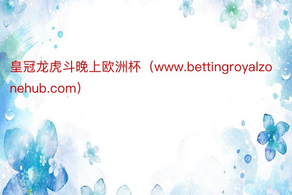 皇冠龙虎斗晚上欧洲杯（www.bettingroyalzonehub.com）