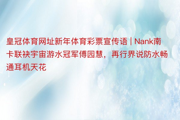 皇冠体育网址新年体育彩票宣传语 | Nank南卡联袂宇宙游水冠军傅园慧，再行界说防水畅通耳机天花