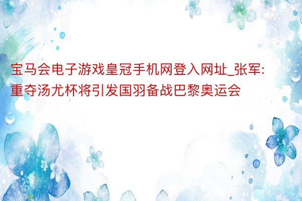 宝马会电子游戏皇冠手机网登入网址_张军:重夺汤尤杯将引发国羽备战巴黎奥运会