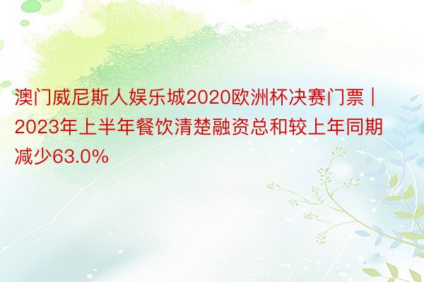 澳门威尼斯人娱乐城2020欧洲杯决赛门票 | 2023年上半年餐饮清楚融资总和较上年同期减少63.0%