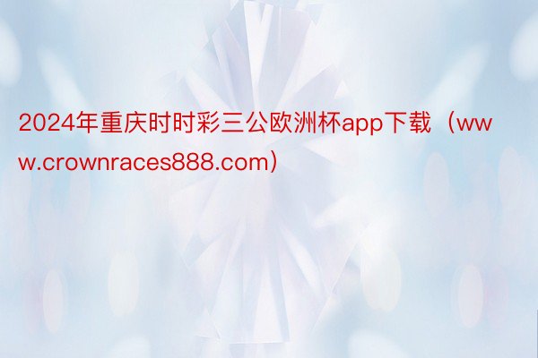 2024年重庆时时彩三公欧洲杯app下载（www.crownraces888.com）