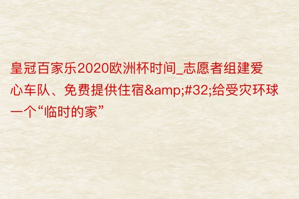 皇冠百家乐2020欧洲杯时间_志愿者组建爱心车队、免费提供住宿&#32;给受灾环球一个“临时的家”