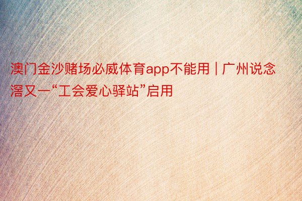 澳门金沙赌场必威体育app不能用 | 广州说念滘又一“工会爱心驿站”启用