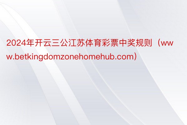 2024年开云三公江苏体育彩票中奖规则（www.betkingdomzonehomehub.com）