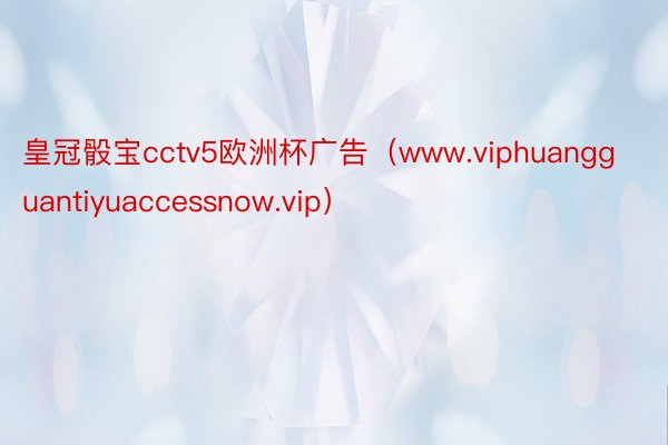 皇冠骰宝cctv5欧洲杯广告（www.viphuangguantiyuaccessnow.vip）