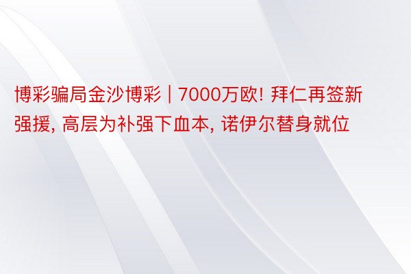 博彩骗局金沙博彩 | 7000万欧! 拜仁再签新强援, 高层为补强下血本, 诺伊尔替身就位