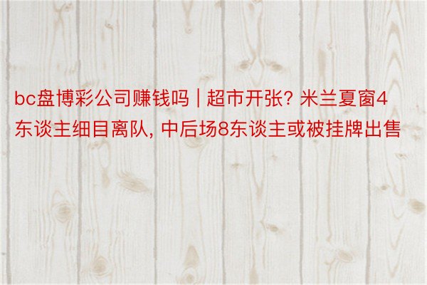 bc盘博彩公司赚钱吗 | 超市开张? 米兰夏窗4东谈主细目离队, 中后场8东谈主或被挂牌出售