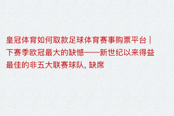 皇冠体育如何取款足球体育赛事购票平台 | 下赛季欧冠最大的缺憾——新世纪以来得益最佳的非五大联赛球队, 缺席